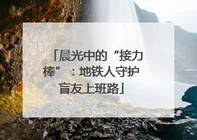 晨光中的“接力棒”：地铁人守护盲友上班路