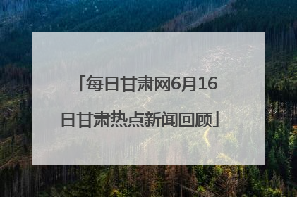 每日甘肃网6月16日甘肃热点新闻回顾