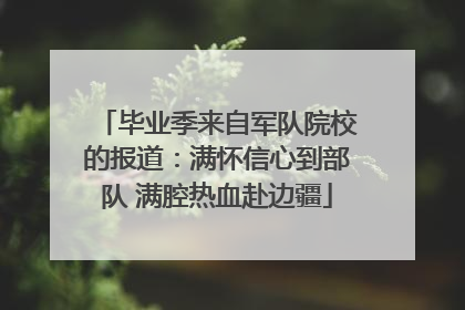 毕业季来自军队院校的报道：满怀信心到部队 满腔热血赴边疆