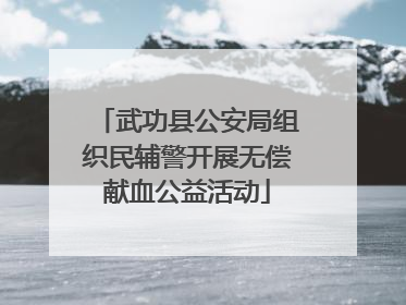武功县公安局组织民辅警开展无偿献血公益活动