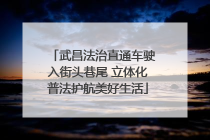 武昌法治直通车驶入街头巷尾 立体化普法护航美好生活