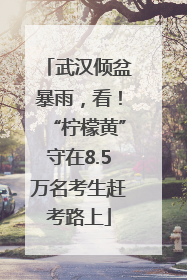 武汉倾盆暴雨，看！“柠檬黄”守在8.5万名考生赶考路上