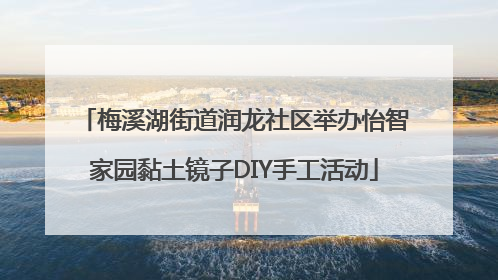 梅溪湖街道润龙社区举办怡智家园黏土镜子DIY手工活动