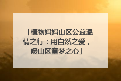 植物妈妈山区公益温情之行：用自然之爱，暖山区童梦之心