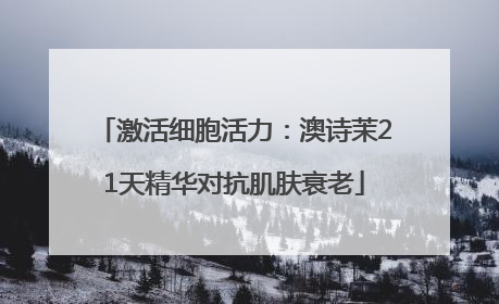 激活细胞活力：澳诗茉21天精华对抗肌肤衰老