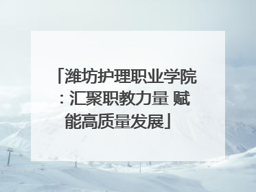 潍坊护理职业学院：汇聚职教力量 赋能高质量发展