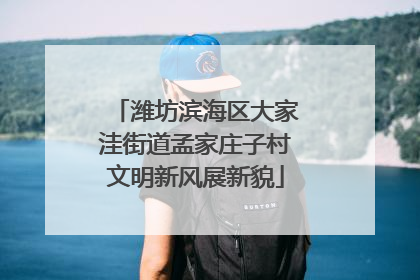潍坊滨海区大家洼街道孟家庄子村文明新风展新貌