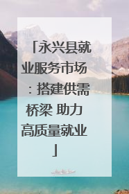 永兴县就业服务市场：搭建供需桥梁 助力高质量就业