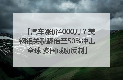 汽车涨价4000刀？美钢铝关税翻倍至50%冲击全球 多国威胁反制