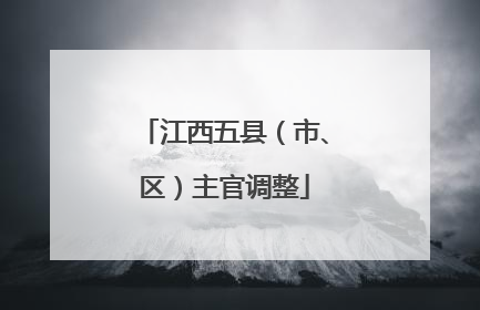 江西五县（市、区）主官调整