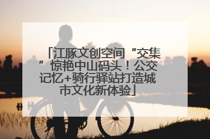 江豚文创空间“交集”惊艳中山码头！公交记忆+骑行驿站打造城市文化新体验