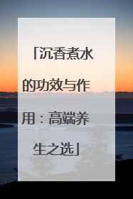 沉香煮水的功效与作用：高端养生之选