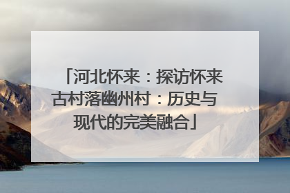 河北怀来：探访怀来古村落幽州村：历史与现代的完美融合
