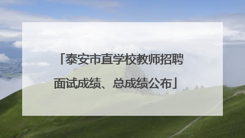 泰安市直学校教师招聘面试成绩、总成绩公布