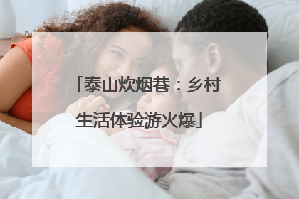 泰山炊烟巷：乡村生活体验游火爆
