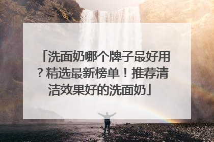洗面奶哪个牌子最好用？精选最新榜单！推荐清洁效果好的洗面奶