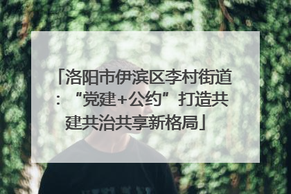 洛阳市伊滨区李村街道：“党建+公约”打造共建共治共享新格局