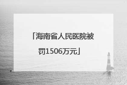 海南省人民医院被罚1506万元