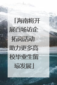 海南将开展百场访企拓岗活动 助力更多高校毕业生留琼发展