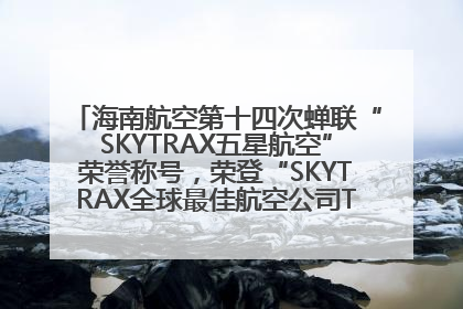 海南航空第十四次蝉联“SKYTRAX五星航空”荣誉称号，荣登“SKYTRAX全球最佳航空公司TOP10”榜单
