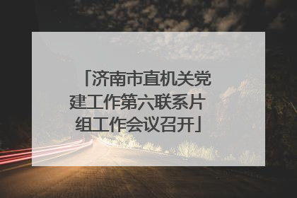 济南市直机关党建工作第六联系片组工作会议召开