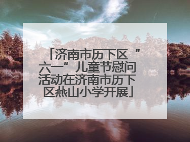 济南市历下区“六一”儿童节慰问活动在济南市历下区燕山小学开展