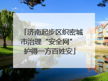 济南起步区织密城市治理“安全网” 护得一方百姓安
