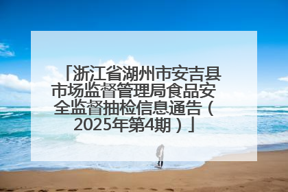 浙江省湖州市安吉县市场监督管理局食品安全监督抽检信息通告（2025年第4期）