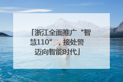浙江全面推广“智慧110”，接处警迈向智能时代