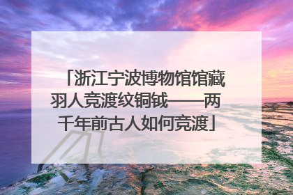 浙江宁波博物馆馆藏羽人竞渡纹铜钺——两千年前古人如何竞渡