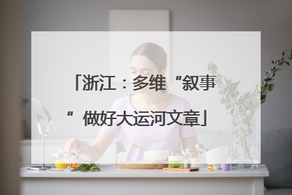 浙江：多维“叙事”做好大运河文章