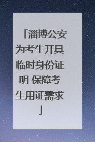淄博公安为考生开具临时身份证明 保障考生用证需求