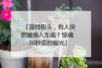 淄博街头，有人突然被卷入车底！惊魂30秒监控曝光
