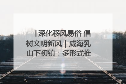 深化移风易俗 倡树文明新风｜威海乳山下初镇：多形式推进移风易俗 共筑文明和谐新风尚