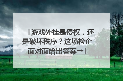 游戏外挂是侵权，还是破坏秩序？这场检企面对面给出答案→