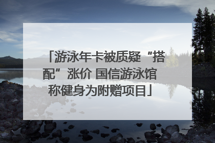 游泳年卡被质疑“搭配”涨价 国信游泳馆称健身为附赠项目