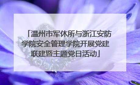 温州市军休所与浙江安防学院安全管理学院开展党建联建暨主题党日活动