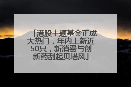 港股主题基金正成大热门，年内上新近50只，新消费与创新药刮起贝塔风