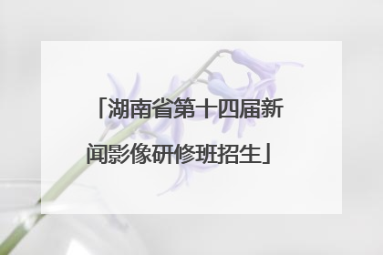 湖南省第十四届新闻影像研修班招生