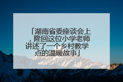湖南省委座谈会上，隆回这位小学老师讲述了一个乡村教学点的温暖故事