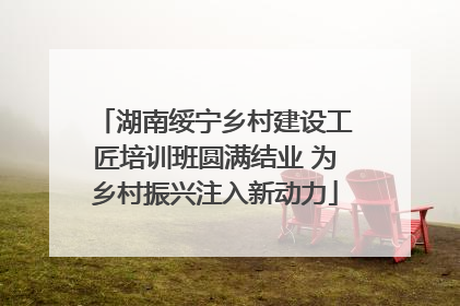 湖南绥宁乡村建设工匠培训班圆满结业 为乡村振兴注入新动力