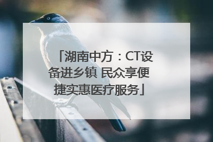 湖南中方：CT设备进乡镇 民众享便捷实惠医疗服务