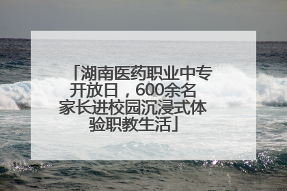 湖南医药职业中专开放日，600余名家长进校园沉浸式体验职教生活