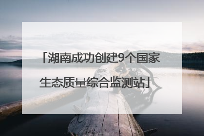 湖南成功创建9个国家生态质量综合监测站