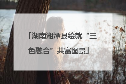 湖南湘潭县绘就“三色融合”共富图景