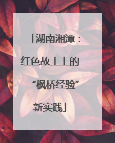 湖南湘潭：红色故土上的“枫桥经验”新实践