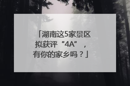 湖南这5家景区拟获评“4A”，有你的家乡吗？