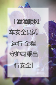 滴滴顺风车安全员试运行 全程守护司乘出行安全