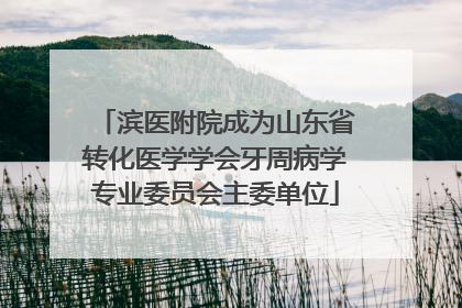滨医附院成为山东省转化医学学会牙周病学专业委员会主委单位