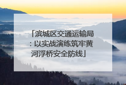 滨城区交通运输局：以实战演练筑牢黄河浮桥安全防线